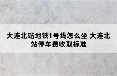 大连北站地铁1号线怎么坐 大连北站停车费收取标准